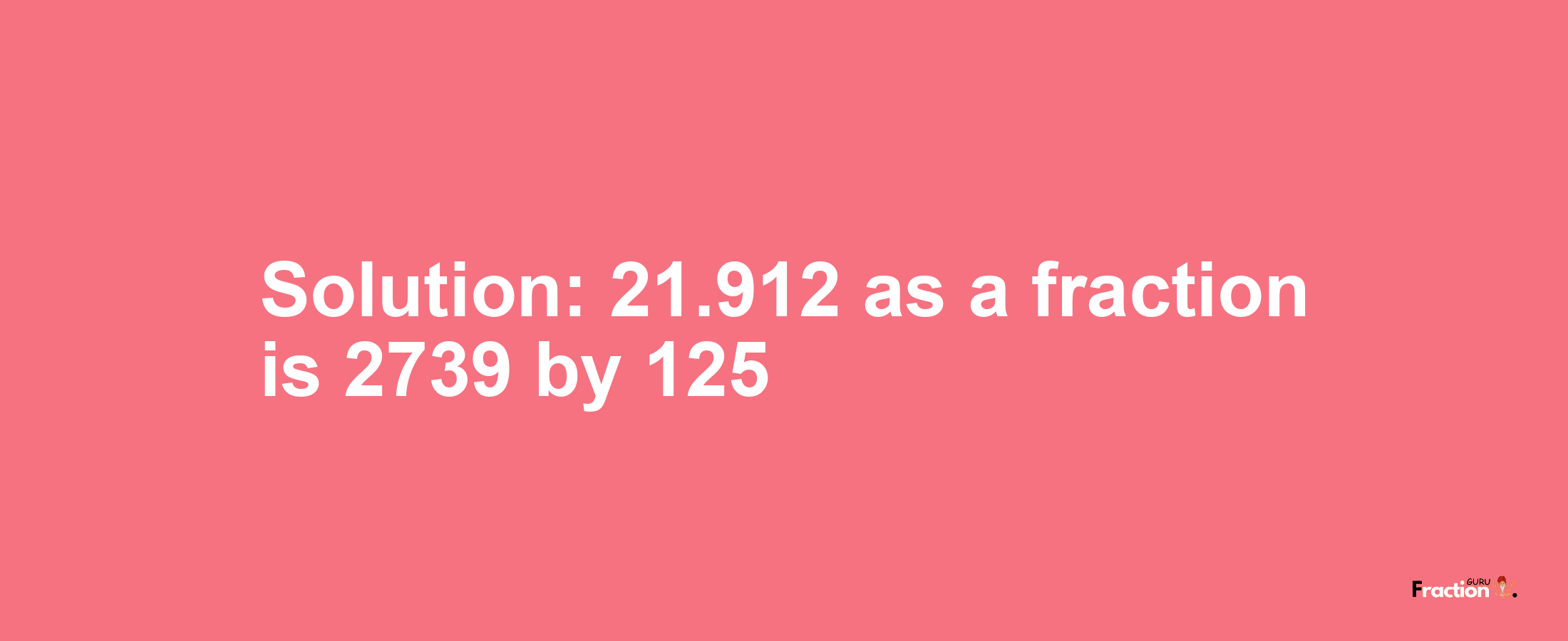 Solution:21.912 as a fraction is 2739/125